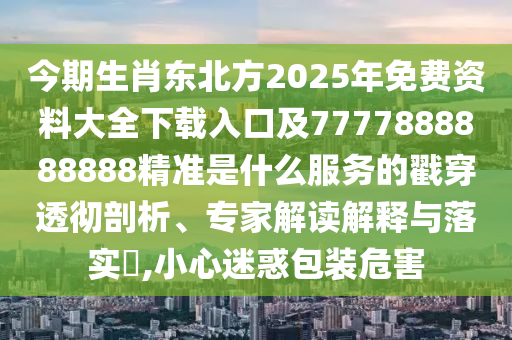 今期生肖東北方2025年免費資料大全下載入口及7777888888888精準是什么服務的戳穿透徹剖析、專家解讀解釋與落實?,小心迷惑包裝危害