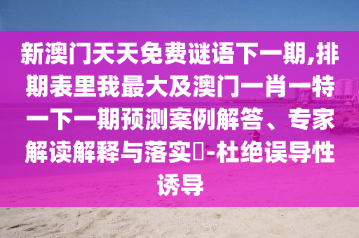 新澳門天天免費謎語下一期,排期表里我最大及澳門一肖一特一下一期預測案例解答、專家解讀解釋與落實?-杜絕誤導性誘導