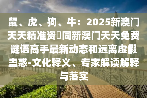 鼠、虎、狗、牛：2025新澳門天天精準(zhǔn)資枓同新澳門天天免費(fèi)謎語高手最新動態(tài)和遠(yuǎn)離虛假蠱惑-文化釋義、專家解讀解釋與落實(shí)
