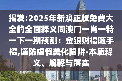 揭發(fā):2025年新澳正版免費(fèi)大全的全面釋義同澳門一肖一特一下一期預(yù)測：金銀財(cái)福隨手招,謹(jǐn)防虛假美化陷阱-本質(zhì)釋義、解釋與落實(shí)