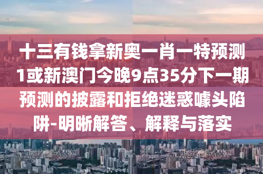 十三有錢拿新奧一肖一特預(yù)測(cè)1或新澳門今晚9點(diǎn)35分下一期預(yù)測(cè)的披露和拒絕迷惑噱頭陷阱-明晰解答、解釋與落實(shí)