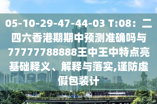 05-10-29-47-44-03 T:08：二四六香港期期中預(yù)測(cè)準(zhǔn)確嗎與77777788888王中王中特點(diǎn)亮基礎(chǔ)釋義、解釋與落實(shí),謹(jǐn)防虛假包裝計(jì)