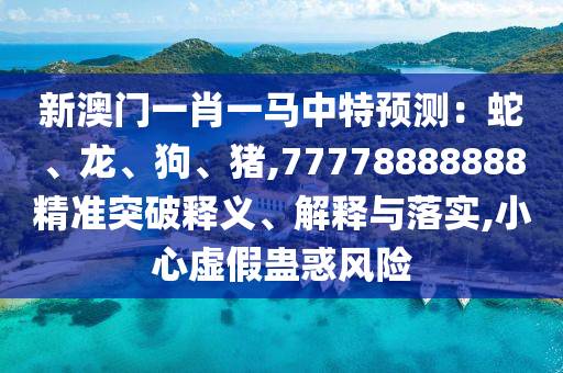 新澳門一肖一馬中特預(yù)測(cè)：蛇、龍、狗、豬,77778888888精準(zhǔn)突破釋義、解釋與落實(shí),小心虛假蠱惑風(fēng)險(xiǎn)