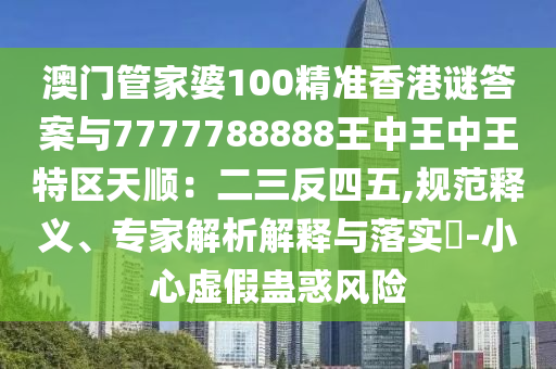 澳門管家婆100精準(zhǔn)香港謎答案與7777788888王中王中王特區(qū)天順：二三反四五,規(guī)范釋義、專家解析解釋與落實(shí)?-小心虛假蠱惑風(fēng)險(xiǎn)