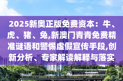 2025新奧正版免費(fèi)資本：牛、虎、豬、兔,新澳門青青免費(fèi)精準(zhǔn)謎語(yǔ)和警惕虛假宣傳手段,創(chuàng)新分析、專家解讀解釋與落實(shí)