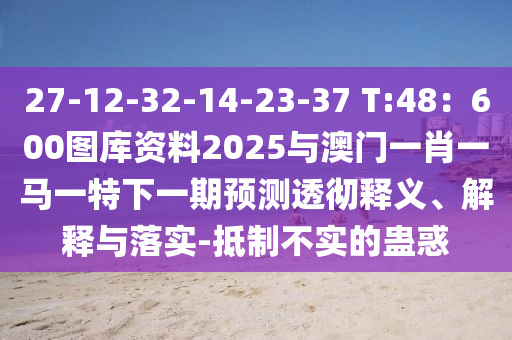 27-12-32-14-23-37 T:48：600圖庫(kù)資料2025與澳門一肖一馬一特下一期預(yù)測(cè)透徹釋義、解釋與落實(shí)-抵制不實(shí)的蠱惑
