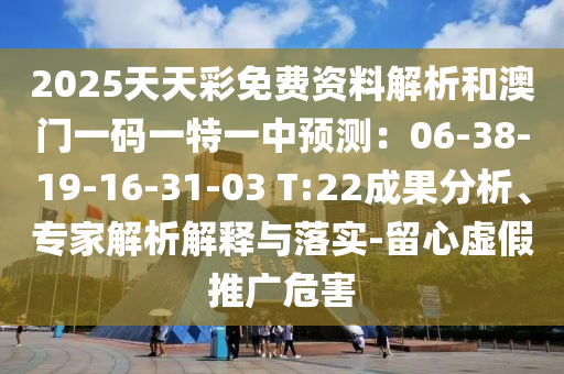2025天天彩免費(fèi)資料解析和澳門一碼一特一中預(yù)測(cè)：06-38-19-16-31-03 T:22成果分析、專家解析解釋與落實(shí)-留心虛假推廣危害