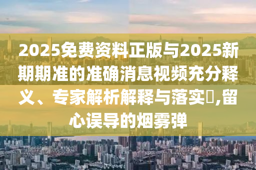 2025免費(fèi)資料正版與2025新期期準(zhǔn)的準(zhǔn)確消息視頻充分釋義、專家解析解釋與落實(shí)?,留心誤導(dǎo)的煙霧彈