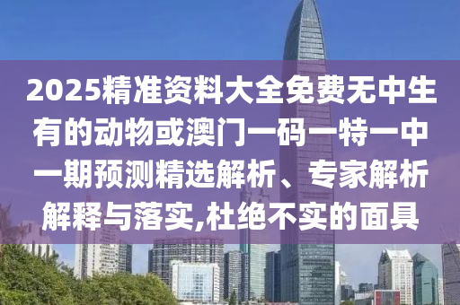 2025精準(zhǔn)資料大全免費(fèi)無(wú)中生有的動(dòng)物或澳門一碼一特一中一期預(yù)測(cè)精選解析、專家解析解釋與落實(shí),杜絕不實(shí)的面具