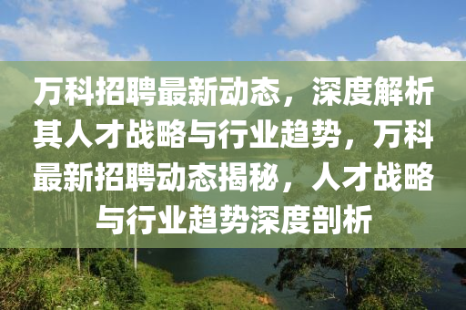 萬(wàn)科招聘最新動(dòng)態(tài)，深度解析其人才戰(zhàn)略與行業(yè)趨勢(shì)，萬(wàn)科最新招聘動(dòng)態(tài)揭秘，人才戰(zhàn)略與行業(yè)趨勢(shì)深度剖析