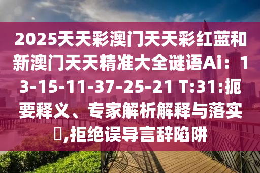 2025天天彩澳門天天彩紅藍(lán)和新澳門天天精準(zhǔn)大全謎語Ai：13-15-11-37-25-21 T:31:扼要釋義、專家解析解釋與落實(shí)?,拒絕誤導(dǎo)言辭陷阱