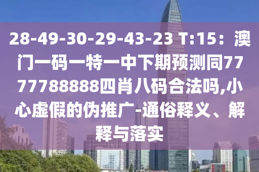 28-49-30-29-43-23 T:15：澳門一碼一特一中下期預(yù)測同7777788888四肖八碼合法嗎,小心虛假的偽推廣-通俗釋義、解釋與落實(shí)