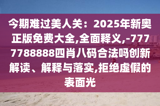 今期難過美人關(guān)：2025年新奧正版免費(fèi)大全,全面釋義,-7777788888四肖八碼合法嗎創(chuàng)新解讀、解釋與落實(shí),拒絕虛假的表面光