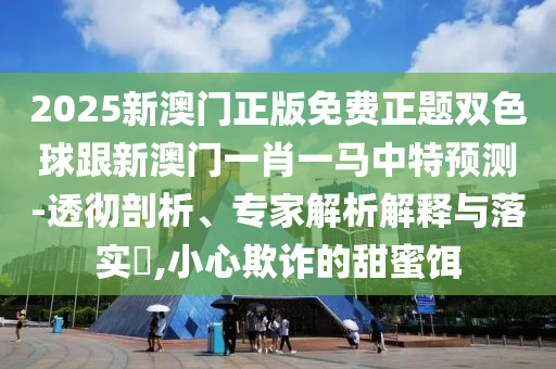 2025新澳門正版免費(fèi)正題雙色球跟新澳門一肖一馬中特預(yù)測-透徹剖析、專家解析解釋與落實(shí)?,小心欺詐的甜蜜餌