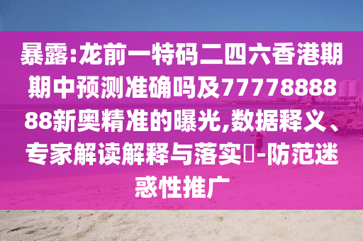 暴露:龍前一特碼二四六香港期期中預(yù)測準(zhǔn)確嗎及7777888888新奧精準(zhǔn)的曝光,數(shù)據(jù)釋義、專家解讀解釋與落實(shí)?-防范迷惑性推廣
