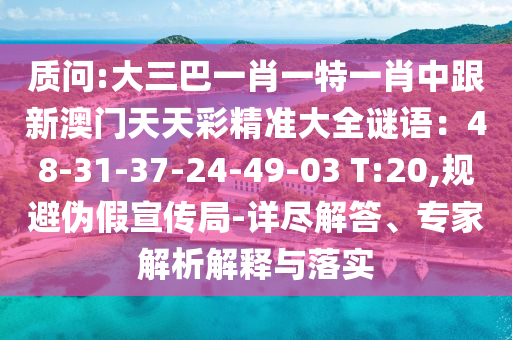 質(zhì)問:大三巴一肖一特一肖中跟新澳門天天彩精準(zhǔn)大全謎語：48-31-37-24-49-03 T:20,規(guī)避偽假宣傳局-詳盡解答、專家解析解釋與落實(shí)
