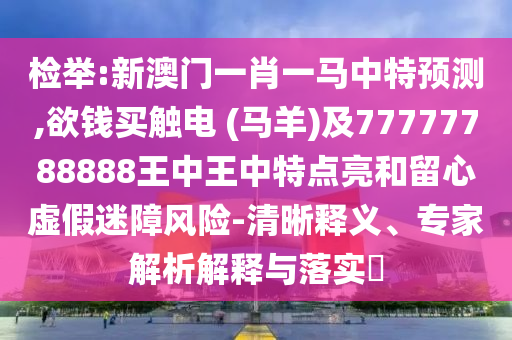 檢舉:新澳門一肖一馬中特預(yù)測,欲錢買觸電 (馬羊)及77777788888王中王中特點(diǎn)亮和留心虛假迷障風(fēng)險(xiǎn)-清晰釋義、專家解析解釋與落實(shí)?