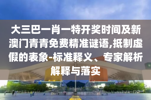 大三巴一肖一特開獎(jiǎng)時(shí)間及新澳門青青免費(fèi)精準(zhǔn)謎語,抵制虛假的表象-標(biāo)準(zhǔn)釋義、專家解析解釋與落實(shí)