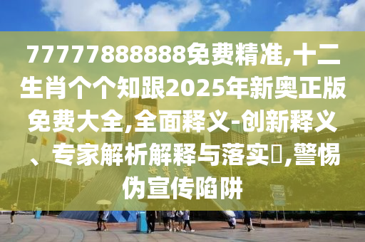 77777888888免費精準(zhǔn),十二生肖個個知跟2025年新奧正版免費大全,全面釋義-創(chuàng)新釋義、專家解析解釋與落實?,警惕偽宣傳陷阱