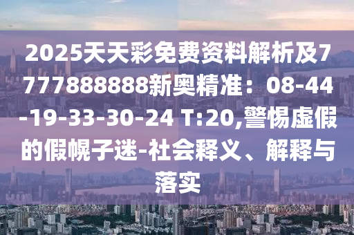 2025天天彩免費(fèi)資料解析及7777888888新奧精準(zhǔn)：08-44-19-33-30-24 T:20,警惕虛假的假幌子迷-社會(huì)釋義、解釋與落實(shí)