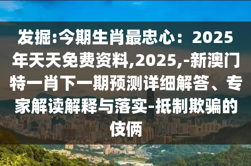 發(fā)掘:今期生肖最忠心：2025年天天免費(fèi)資料,2025,-新澳門特一肖下一期預(yù)測(cè)詳細(xì)解答、專家解讀解釋與落實(shí)-抵制欺騙的伎倆