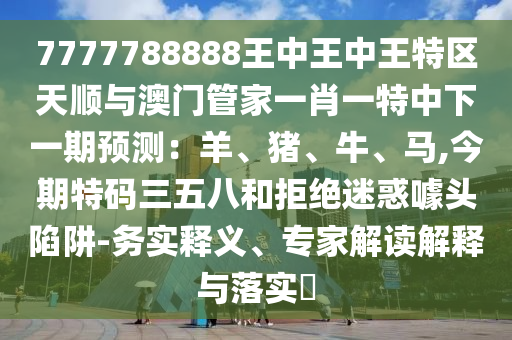 7777788888王中王中王特區(qū)天順與澳門管家一肖一特中下一期預(yù)測(cè)：羊、豬、牛、馬,今期特碼三五八和拒絕迷惑噱頭陷阱-務(wù)實(shí)釋義、專家解讀解釋與落實(shí)?