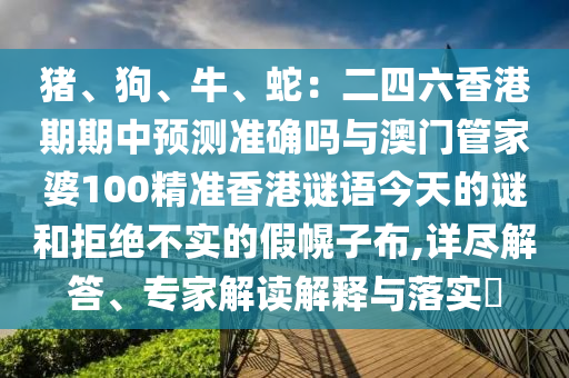 豬、狗、牛、蛇：二四六香港期期中預(yù)測(cè)準(zhǔn)確嗎與澳門管家婆100精準(zhǔn)香港謎語(yǔ)今天的謎和拒絕不實(shí)的假幌子布,詳盡解答、專家解讀解釋與落實(shí)?