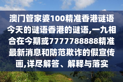 澳門管家婆100精準(zhǔn)香港謎語(yǔ)今天的謎語(yǔ)香港的謎語(yǔ),一九相合在今期或7777788888精準(zhǔn)最新消息和防范欺詐的假宣傳畫(huà),詳盡解答、解釋與落實(shí)