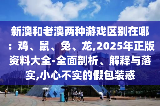 新澳和老澳兩種游戲區(qū)別在哪：雞、鼠、兔、龍,2025年正版資料大全-全面剖析、解釋與落實(shí),小心不實(shí)的假包裝惑