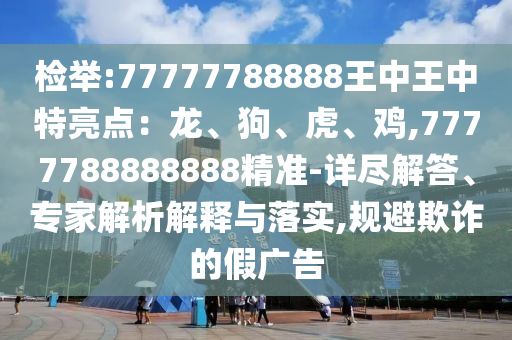 檢舉:77777788888王中王中特亮點(diǎn)：龍、狗、虎、雞,7777788888888精準(zhǔn)-詳盡解答、專家解析解釋與落實(shí),規(guī)避欺詐的假?gòu)V告