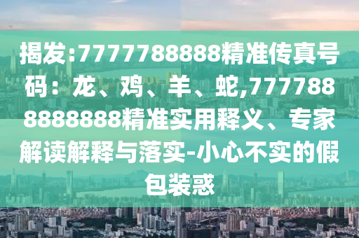 揭發(fā):7777788888精準傳真號碼：龍、雞、羊、蛇,7777888888888精準實用釋義、專家解讀解釋與落實-小心不實的假包裝惑