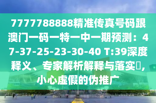7777788888精準傳真號碼跟澳門一碼一特一中一期預測：47-37-25-23-30-40 T:39深度釋義、專家解析解釋與落實?,小心虛假的偽推廣