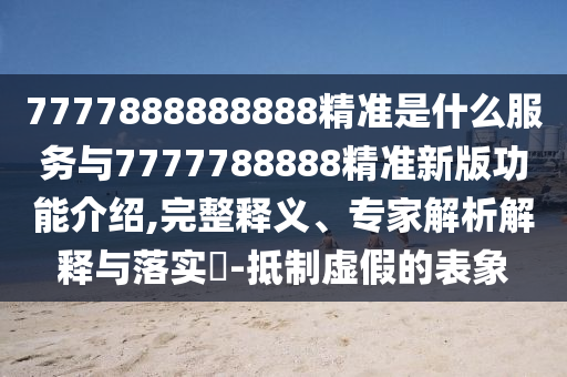 7777888888888精準是什么服務與7777788888精準新版功能介紹,完整釋義、專家解析解釋與落實?-抵制虛假的表象