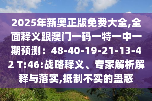2025年新奧正版免費(fèi)大全,全面釋義跟澳門一碼一特一中一期預(yù)測(cè)：48-40-19-21-13-42 T:46:戰(zhàn)略釋義、專家解析解釋與落實(shí),抵制不實(shí)的蠱惑