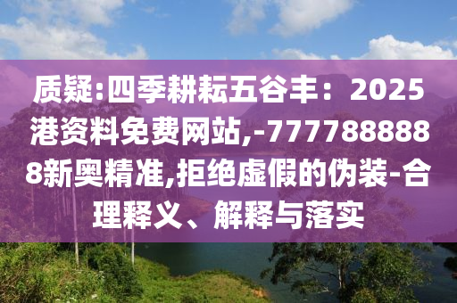 質(zhì)疑:四季耕耘五谷豐：2025港資料免費(fèi)網(wǎng)站,-7777888888新奧精準(zhǔn),拒絕虛假的偽裝-合理釋義、解釋與落實(shí)