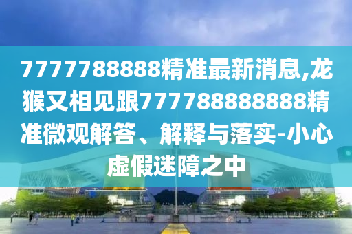 7777788888精準(zhǔn)最新消息,龍猴又相見(jiàn)跟777788888888精準(zhǔn)微觀解答、解釋與落實(shí)-小心虛假迷障之中