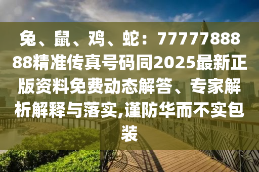 兔、鼠、雞、蛇：7777788888精準(zhǔn)傳真號(hào)碼同2025最新正版資料免費(fèi)動(dòng)態(tài)解答、專(zhuān)家解析解釋與落實(shí),謹(jǐn)防華而不實(shí)包裝