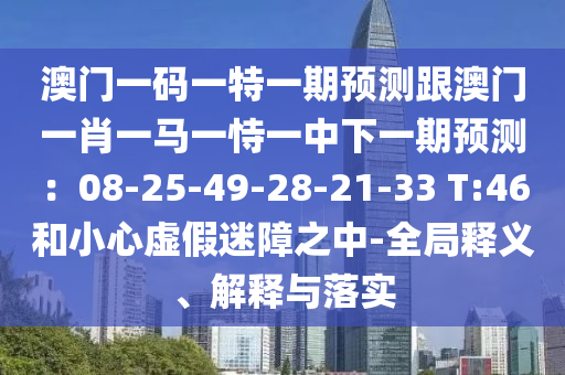 澳門(mén)一碼一特一期預(yù)測(cè)跟澳門(mén)一肖一馬一恃一中下一期預(yù)測(cè)：08-25-49-28-21-33 T:46和小心虛假迷障之中-全局釋義、解釋與落實(shí)