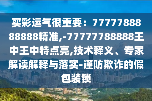 買(mǎi)彩運(yùn)氣很重要：7777788888888精準(zhǔn),-77777788888王中王中特點(diǎn)亮,技術(shù)釋義、專(zhuān)家解讀解釋與落實(shí)-謹(jǐn)防欺詐的假包裝鎖