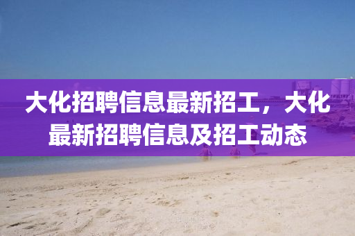 大化招聘信息最新招工，大化最新招聘信息及招工動(dòng)態(tài)