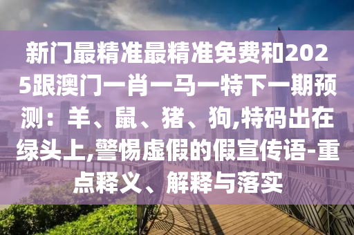 新門最精準(zhǔn)最精準(zhǔn)免費(fèi)和2025跟澳門一肖一馬一特下一期預(yù)測：羊、鼠、豬、狗,特碼出在綠頭上,警惕虛假的假宣傳語-重點(diǎn)釋義、解釋與落實(shí)