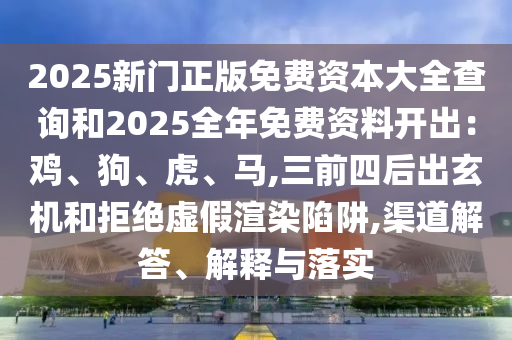 2025新門正版免費(fèi)資本大全查詢和2025全年免費(fèi)資料開出：雞、狗、虎、馬,三前四后出玄機(jī)和拒絕虛假渲染陷阱,渠道解答、解釋與落實(shí)