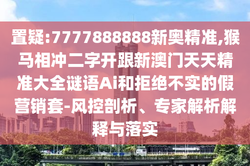 置疑:7777888888新奧精準(zhǔn),猴馬相沖二字開跟新澳門天天精準(zhǔn)大全謎語Ai和拒絕不實(shí)的假營銷套-風(fēng)控剖析、專家解析解釋與落實(shí)