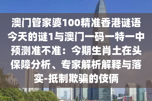 澳門管家婆100精準(zhǔn)香港謎語今天的謎1與澳門一碼一特一中預(yù)測準(zhǔn)不準(zhǔn)：今期生肖土在頭保障分析、專家解析解釋與落實-抵制欺騙的伎倆