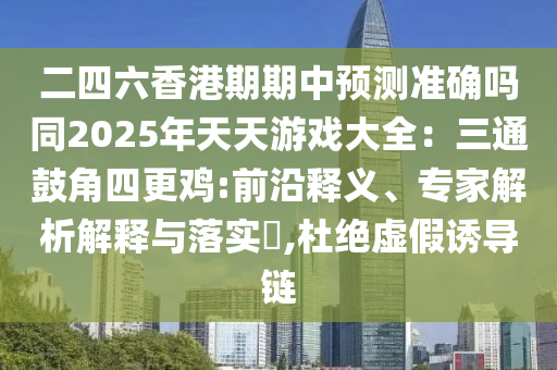 二四六香港期期中預(yù)測準(zhǔn)確嗎同2025年天天游戲大全：三通鼓角四更雞:前沿釋義、專家解析解釋與落實?,杜絕虛假誘導(dǎo)鏈