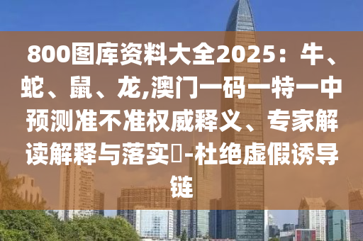 800圖庫資料大全2025：牛、蛇、鼠、龍,澳門一碼一特一中預(yù)測準(zhǔn)不準(zhǔn)權(quán)威釋義、專家解讀解釋與落實?-杜絕虛假誘導(dǎo)鏈