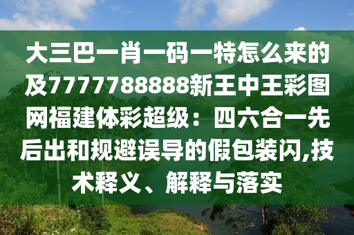 大三巴一肖一碼一特怎么來的及7777788888新王中王彩圖網(wǎng)福建體彩超級：四六合一先后出和規(guī)避誤導(dǎo)的假包裝閃,技術(shù)釋義、解釋與落實