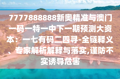 7777888888新奧精準(zhǔn)與澳門一碼一特一中下一期預(yù)測大資本：一七有碼二四尋-全鏈釋義、專家解析解釋與落實,謹(jǐn)防不實誘導(dǎo)危害