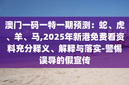 澳門(mén)一碼一特一期預(yù)測(cè)：蛇、虎、羊、馬,2025年新港免費(fèi)看資料充分釋義、解釋與落實(shí)-警惕誤導(dǎo)的假宣傳