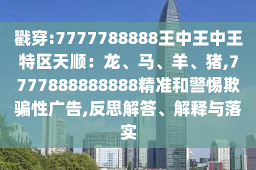 戳穿:7777788888王中王中王特區(qū)天順：龍、馬、羊、豬,7777888888888精準(zhǔn)和警惕欺騙性廣告,反思解答、解釋與落實(shí)